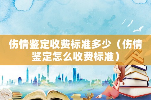 傷情鑒定收費標準多少（傷情鑒定怎么收費標準）
