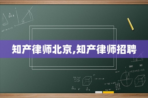知產律師北京,知產律師招聘