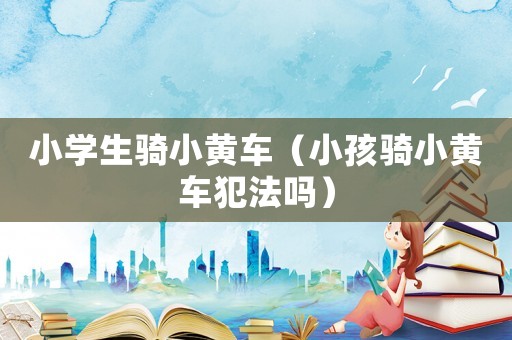 小學生騎小黃車（小孩騎小黃車犯法嗎）