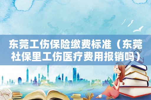 東莞工傷保險繳費標準（東莞社保里工傷醫療費用報銷嗎）