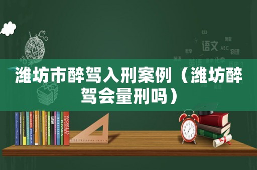 濰坊市醉駕入刑案例（濰坊醉駕會量刑嗎）