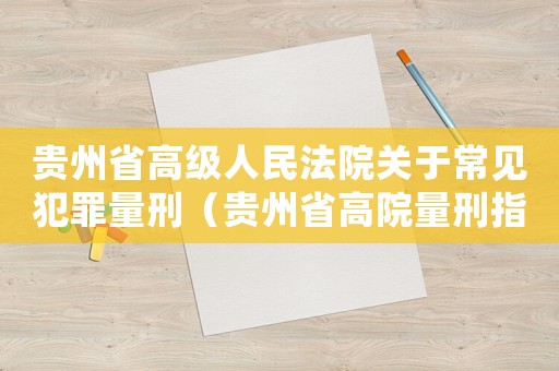 貴州省高級人民法院關于常見犯罪量刑（貴州省高院量刑指導）