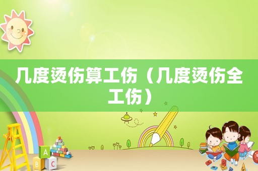 幾度燙傷算工傷（幾度燙傷全工傷）