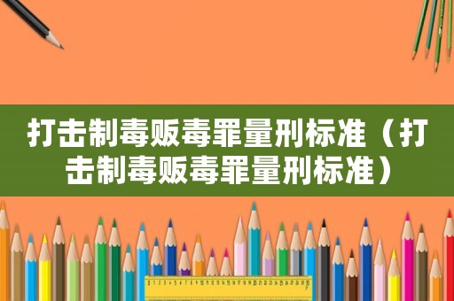 打擊制毒販毒罪量刑標(biāo)準(zhǔn)（打擊制毒販毒罪量刑標(biāo)準(zhǔn)）