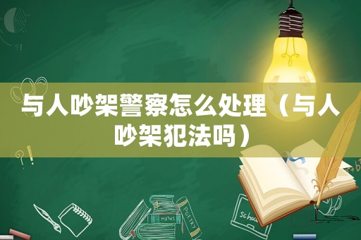 與人吵架警察怎么處理（與人吵架犯法嗎）