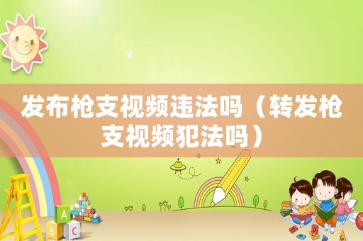 發布槍支視頻違法嗎（轉發槍支視頻犯法嗎）