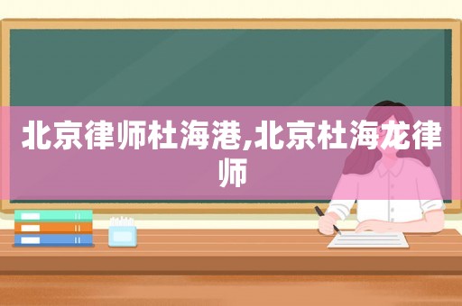 北京律師杜海港,北京杜海龍律師