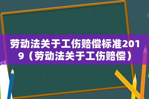 勞動法關于工傷賠償標準2019（勞動法關于工傷賠償）