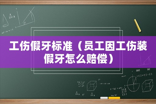 工傷假牙標準（員工因工傷裝假牙怎么賠償）