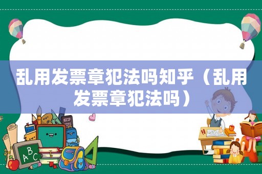 亂用發票章犯法嗎知乎（亂用發票章犯法嗎）