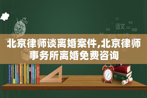 北京律師談離婚案件,北京律師事務所離婚免費咨詢