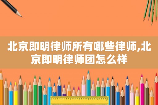 北京即明律師所有哪些律師,北京即明律師團怎么樣