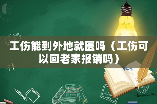 工傷能到外地就醫嗎（工傷可以回老家報銷嗎）