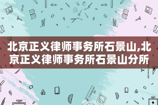 北京正義律師事務(wù)所石景山,北京正義律師事務(wù)所石景山分所