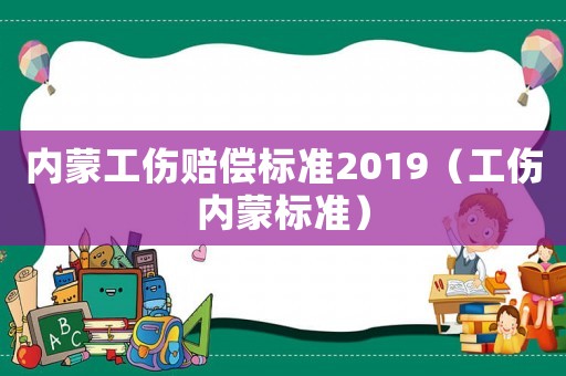 內蒙工傷賠償標準2019（工傷內蒙標準）