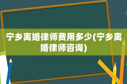 寧鄉離婚律師費用多少(寧鄉離婚律師咨詢)