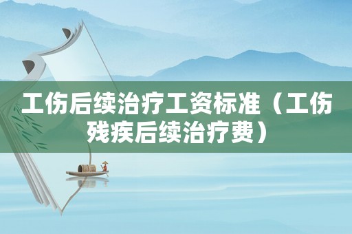 工傷后續治療工資標準（工傷殘疾后續治療費）