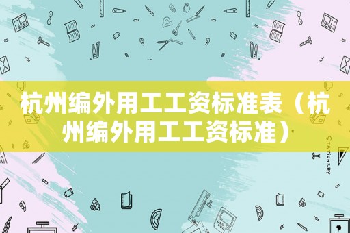 杭州編外用工工資標準表（杭州編外用工工資標準）