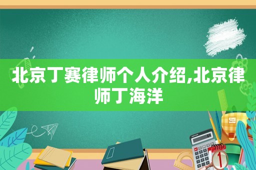 北京丁賽律師個人介紹,北京律師丁海洋