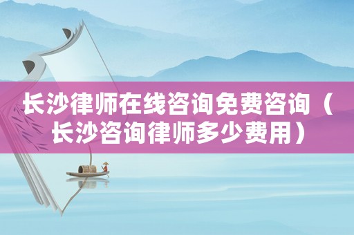長沙律師在線咨詢免費咨詢（長沙咨詢律師多少費用）