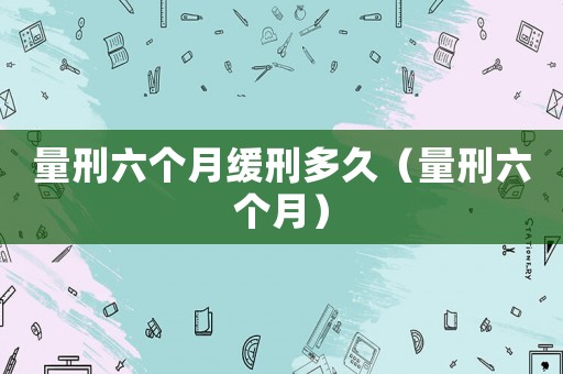 量刑六個(gè)月緩刑多久（量刑六個(gè)月）