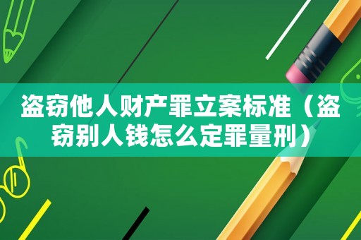 盜竊他人財產(chǎn)罪立案標(biāo)準（盜竊別人錢怎么定罪量刑）
