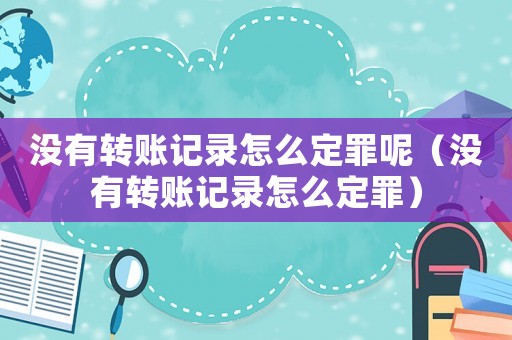 沒有轉(zhuǎn)賬記錄怎么定罪呢（沒有轉(zhuǎn)賬記錄怎么定罪）
