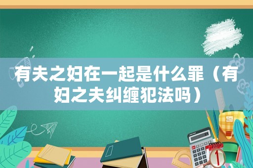 有夫之婦在一起是什么罪（有婦之夫糾纏犯法嗎）