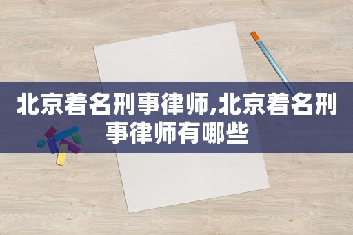 北京著名刑事律師,北京著名刑事律師有哪些
