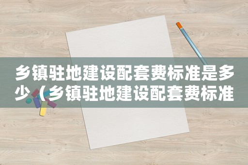 鄉(xiāng)鎮(zhèn)駐地建設(shè)配套費(fèi)標(biāo)準(zhǔn)是多少（鄉(xiāng)鎮(zhèn)駐地建設(shè)配套費(fèi)標(biāo)準(zhǔn)）