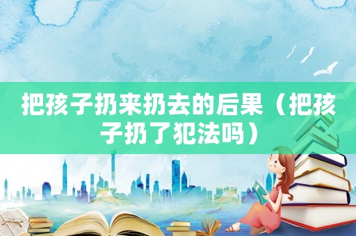 把孩子扔來扔去的后果（把孩子扔了犯法嗎）