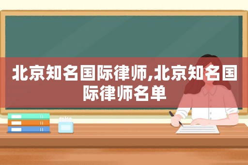 北京知名國(guó)際律師,北京知名國(guó)際律師名單