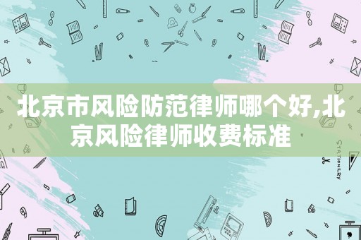 北京市風險防范律師哪個好,北京風險律師收費標準