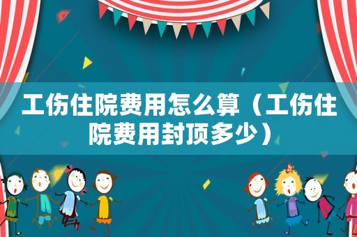 工傷住院費用怎么算（工傷住院費用封頂多少）