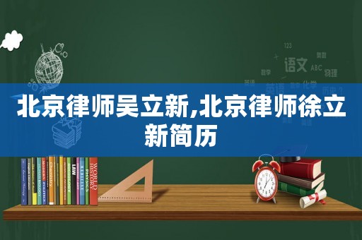 北京律師吳立新,北京律師徐立新簡歷