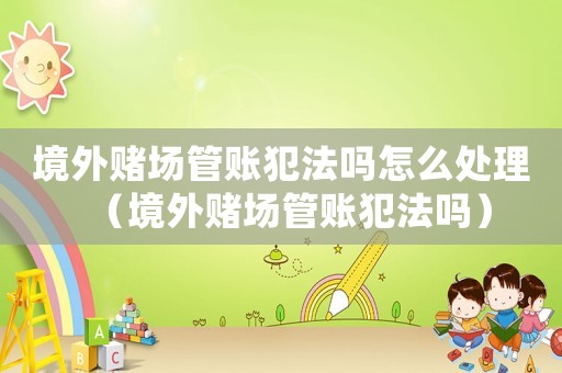 境外賭場管賬犯法嗎怎么處理（境外賭場管賬犯法嗎）