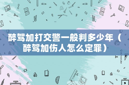 醉駕加打交警一般判多少年（醉駕加傷人怎么定罪）