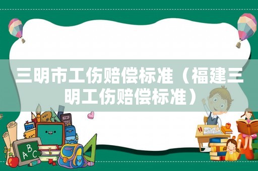 三明市工傷賠償標(biāo)準(zhǔn)（福建三明工傷賠償標(biāo)準(zhǔn)）