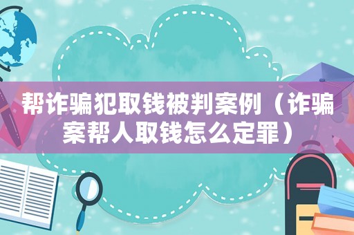 幫詐騙犯取錢被判案例（詐騙案幫人取錢怎么定罪）