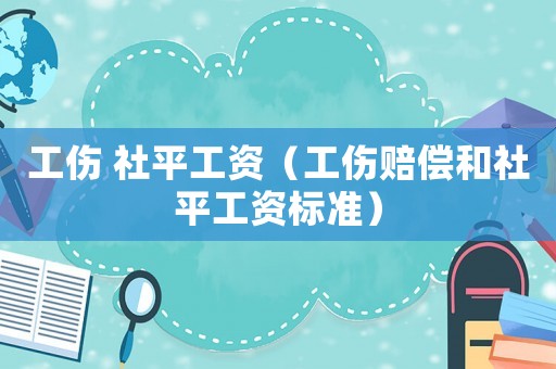 工傷 社平工資（工傷賠償和社平工資標準）