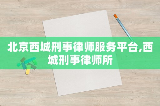 北京西城刑事律師服務平臺,西城刑事律師所