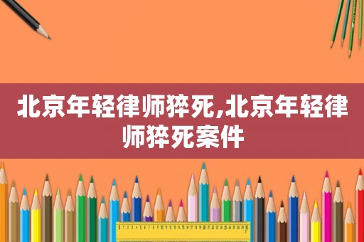 北京年輕律師猝死,北京年輕律師猝死案件