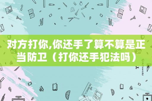 對方打你,你還手了算不算是正當防衛（打你還手犯法嗎）