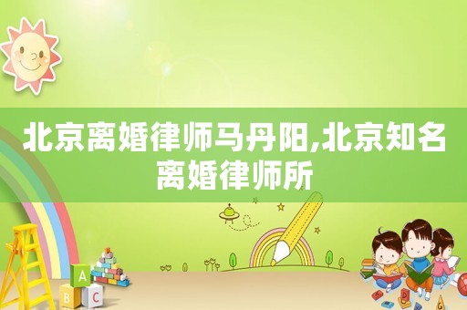 北京離婚律師馬丹陽(yáng),北京知名離婚律師所