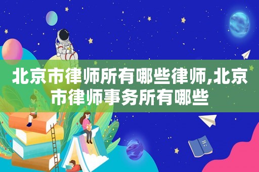 北京市律師所有哪些律師,北京市律師事務所有哪些