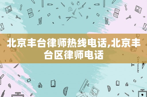 北京豐臺律師熱線電話,北京豐臺區(qū)律師電話