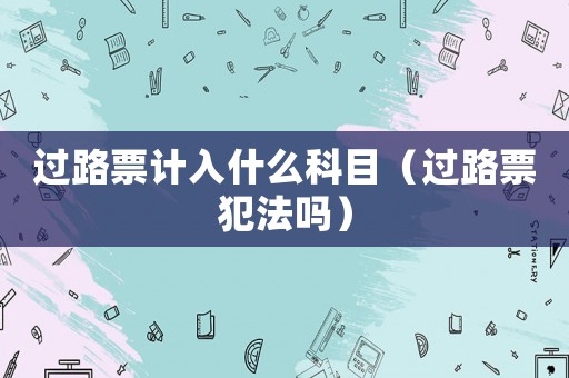 過路票計(jì)入什么科目（過路票犯法嗎）