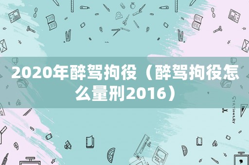 2020年醉駕拘役（醉駕拘役怎么量刑2016）