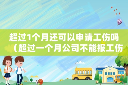 超過1個(gè)月還可以申請工傷嗎（超過一個(gè)月公司不能報(bào)工傷嗎）