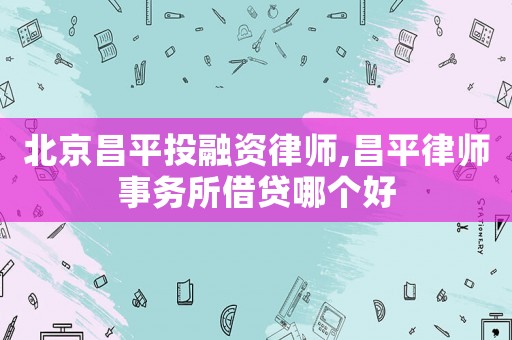 北京昌平投融資律師,昌平律師事務所借貸哪個好